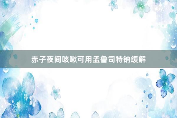 赤子夜间咳嗽可用孟鲁司特钠缓解