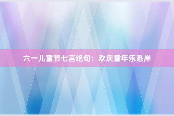 六一儿童节七言绝句：欢庆童年乐魁岸