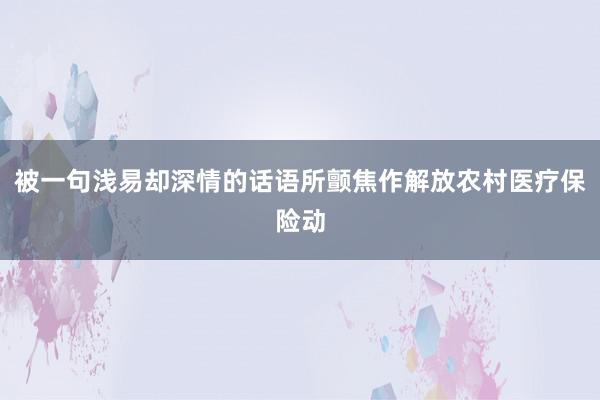 被一句浅易却深情的话语所颤焦作解放农村医疗保险动