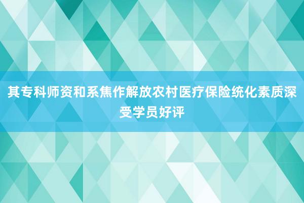 其专科师资和系焦作解放农村医疗保险统化素质深受学员好评